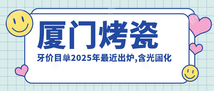 厦门烤瓷牙价目单2025年较近出炉,含光固化复合树脂补牙/树脂贴面/二氧化锆全瓷牙费用明细