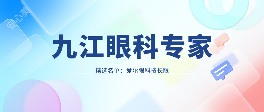九江眼科医生精选名单:爱尔眼科擅长眼部手术医生推荐