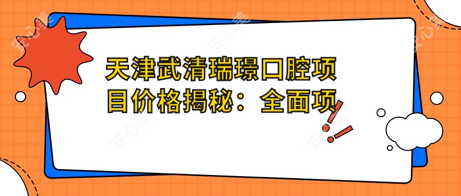 天津武清瑞璟口腔项目价格揭秘:多面项目清单费用从980元起