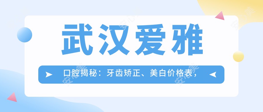 武汉爱雅口腔揭秘：牙齿矫正、美白价格表，性价比之选！