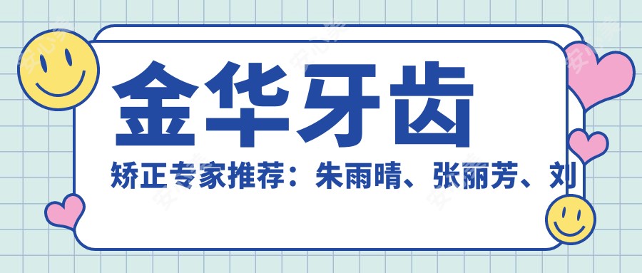 金华牙齿矫正医生推荐:朱雨晴、张丽芳、刘康亮,技艺值得信赖