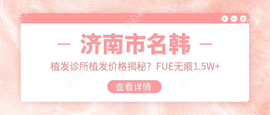 济南市名韩植发诊所植发价格揭秘?FUE无痕1.5W+ 头顶加密1.2W+ 发际线调整8K+