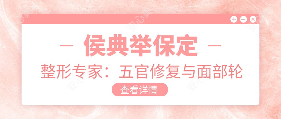 侯典举保定整形医生：五官修复与面部轮廓雕塑有名，高难度整形修复实例丰富