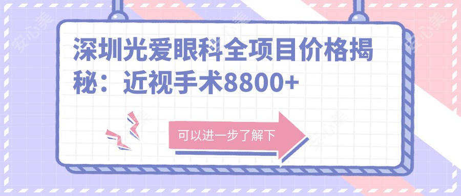 深圳光爱眼科全项目价格揭秘:近视手术8800+干眼治疗1800+验光配镜300元起实惠之选