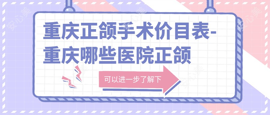 重庆正颌手术价目表-重庆哪些医院正颌手术成效比较好且收费不高