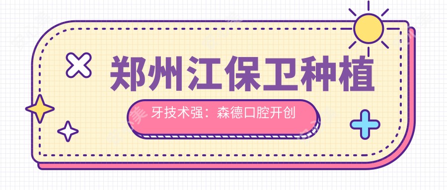 郑州江保卫种植牙技术强:森德口腔创办人,牙齿修复美白实例多