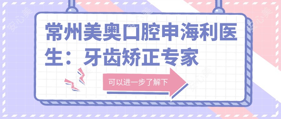 常州美奥口腔申海利医生：牙齿矫正医生技术解析