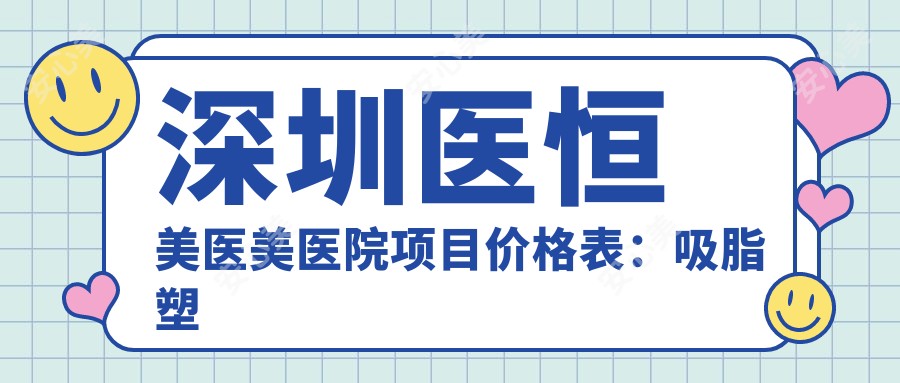 深圳医恒美医美医院项目价格表：吸脂塑形|胶原填充|精细眼鼻胸整形+详细价格一览