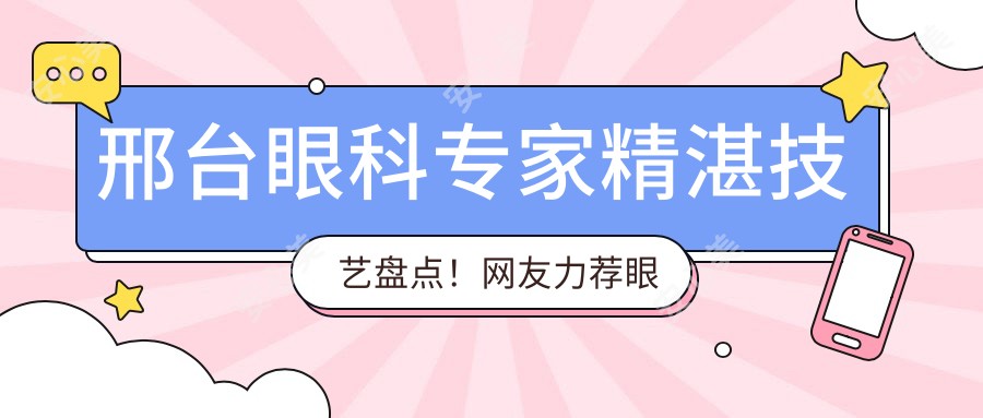 邢台眼科医生精细技艺盘点！网友力荐眼部治疗名医！