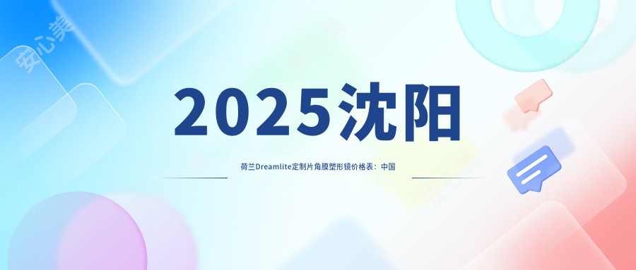 2025沈阳荷兰Dreamlite定制片角膜塑形镜价格表：国内迈尔康(myok)MOAT角膜塑形镜/美国欧几里得（Euclid）常规片角膜塑形镜/国内梦戴维IV-DF角膜塑形镜等荷兰Dreamlite定制片角膜塑形镜价格预览