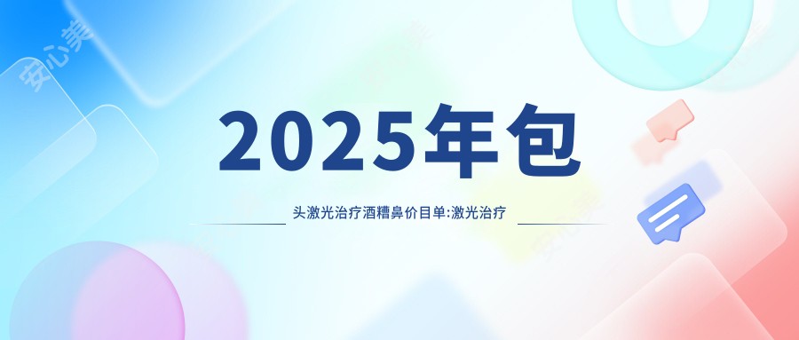 2025年包头激光治疗酒糟鼻价目单:激光治疗酒糟鼻5969+激光治疗酒糟鼻5k+皮肤磨削术治疗酒糟鼻3w+光子治疗酒糟鼻1w+