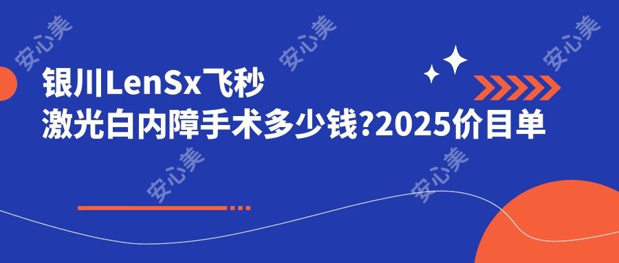 银川LenSx飞秒激光白内障手术多少钱?2025价目单公布了~银川LenSx飞秒激光白内障手术收费价格快快看!