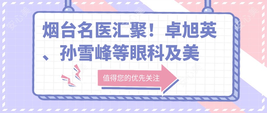 烟台名医汇聚!卓旭英、孙雪峰等眼科及美容医生擅长斜视、白内障及抗衰老,技术精细,好评如潮!