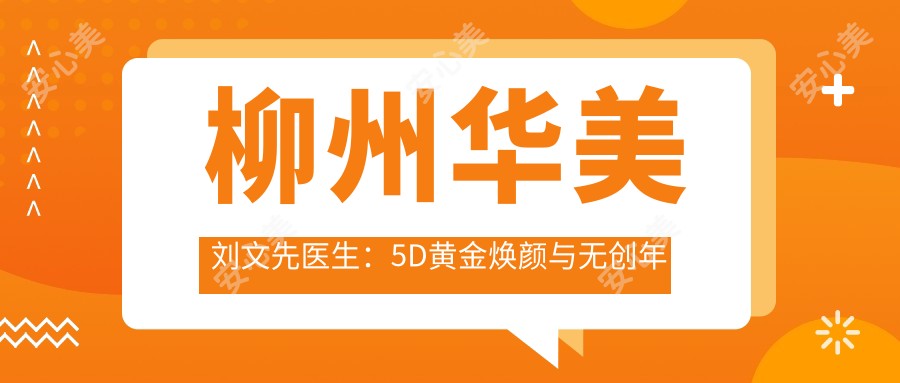 柳州华美刘文先医生:5D黄金焕颜与微创年轻化医生解析