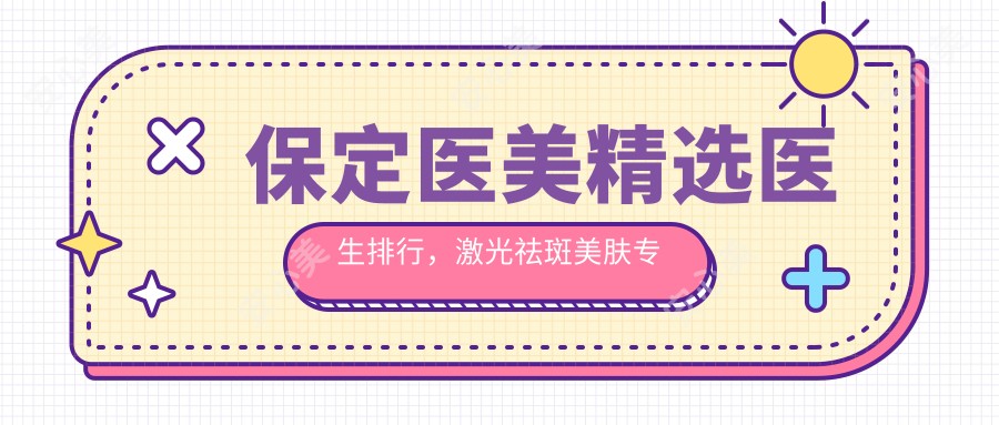 保定医美精选医生排行,激光祛斑美肤医生名单参考
