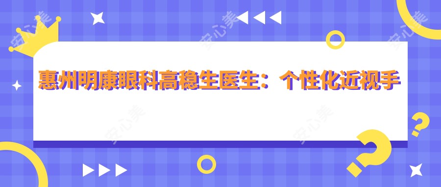 惠州明康眼科高稳生医生：个性化近视手术与ICL晶体植入医生解析