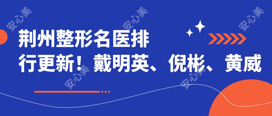 荆州整形名医排行更新!戴明英、倪彬、黄威精擅吸脂塑形受追捧!