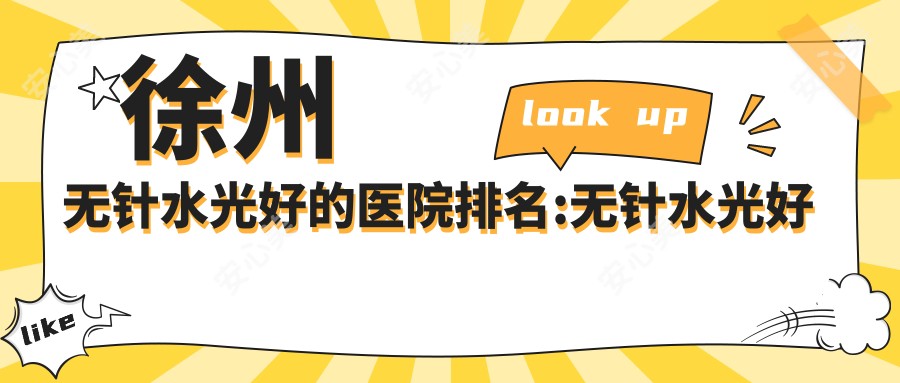 徐州无针水光好的医院排名:无针水光好的正规医院除了徐州恒美合医疗整形美容还有这10家