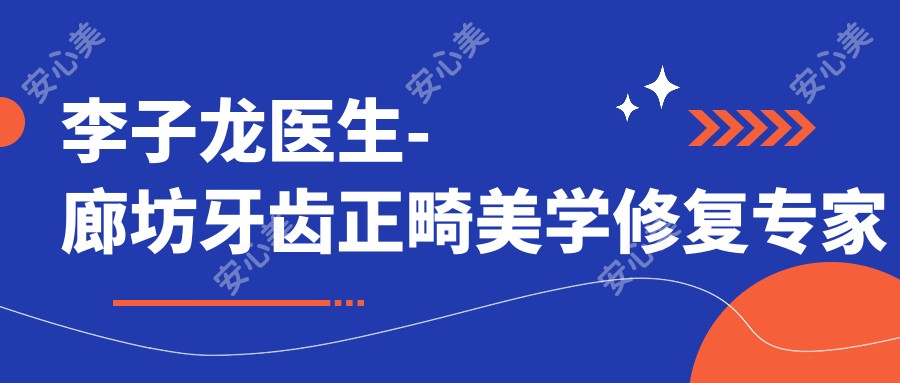 李子龙医生-廊坊牙齿正畸美学修复医生技术可靠