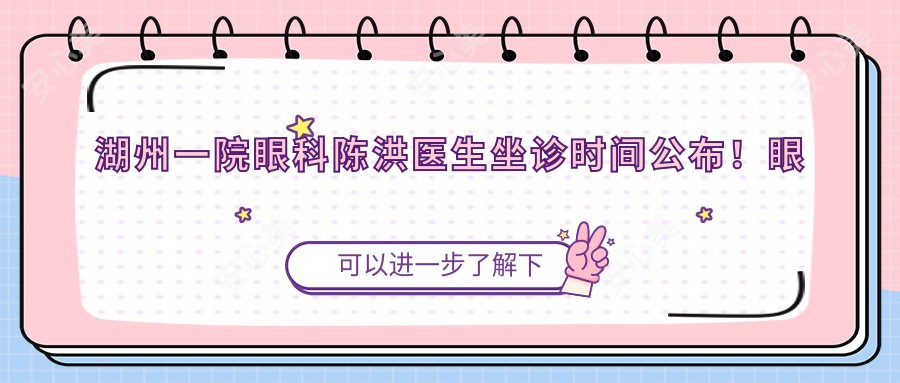 湖州一院眼科陈洪医生坐诊时间公布!眼表疾病、青光眼技术精细!价格详情速览!