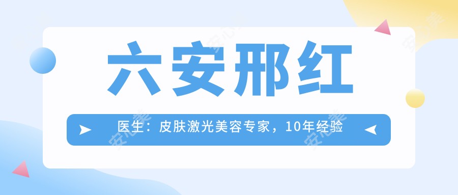六安邢红医生:皮肤激光美容医生,10年经验解决痤疮黄褐斑问题