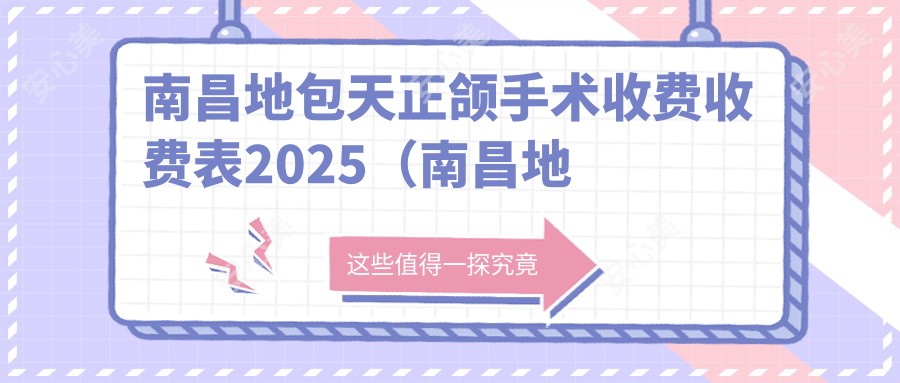 南昌地包天正颌手术收费收费表2025(南昌地包天正颌手术价格概览表)