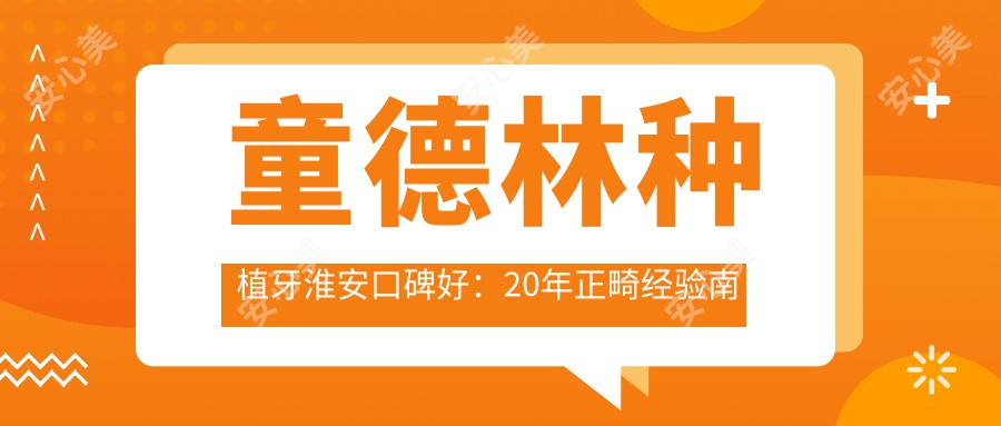 童德林种植牙淮安口碑好:20年正畸经验南京医科大毕业医生实例丰富