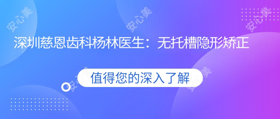 深圳慈恩齿科杨林医生:无托槽隐形矫正与自锁托槽正畸医生