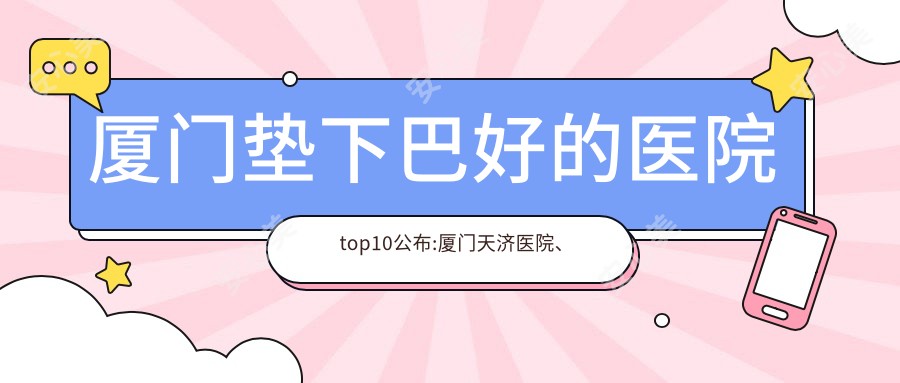 厦门垫下巴好的医院top10公布:厦门天济医院、厦门轻颜悦目医疗美容、厦门思明南普陀中医院等有有名气医生