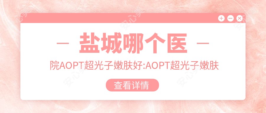 盐城哪个医院AOPT超光子嫩肤好:AOPT超光子嫩肤医院top10名单公开