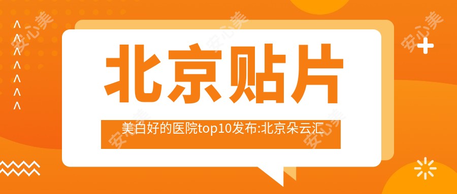 北京贴片美白好的医院top10发布:北京朵云汇医疗美容诊所|北京美颜汇医疗美容 |北京蜜悦医疗美容等有有名医生