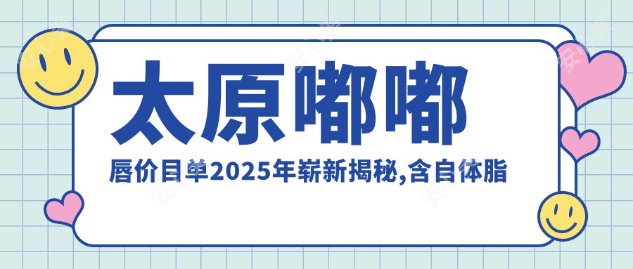 太原嘟嘟唇价目单2025年崭新揭秘,含自体脂肪丰唇/胶原蛋白丰唇/丰唇失败修复费用明细