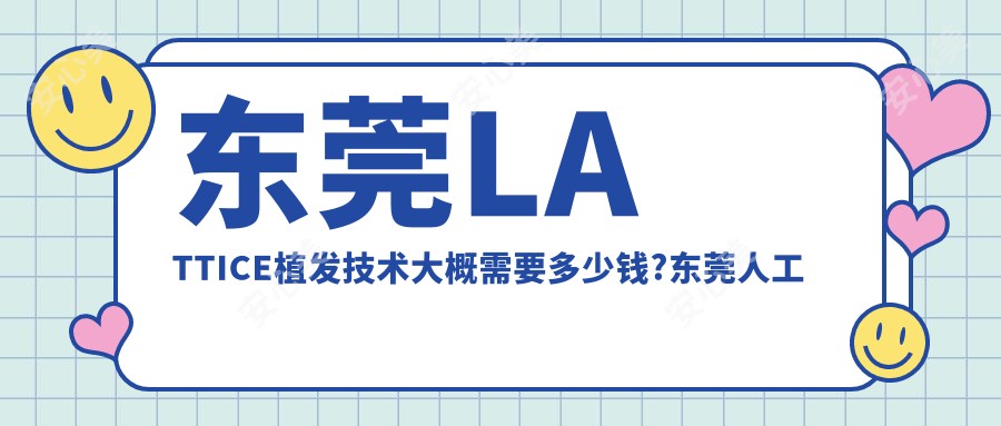 东莞LATTICE植发技术大概需要多少钱?东莞人工植发/发际线种植/自体毛发移植费用实惠