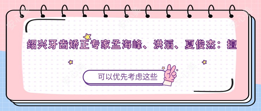 绍兴牙齿矫正医生孟海峰、洪滔、夏俊杰:擅长正畸、种植及美容修复
