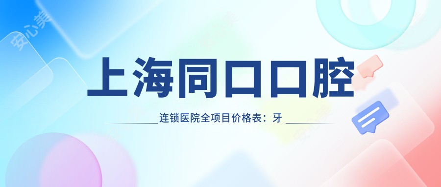 上海同口口腔连锁医院全项目价格表:牙套矫正实惠|活动义齿详询|种植牙性价比高