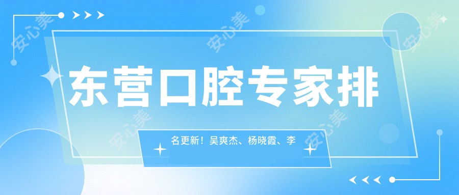 东营口腔医生排名更新!吴爽杰、杨晓霞、李文涛精擅牙齿修复与矫正!
