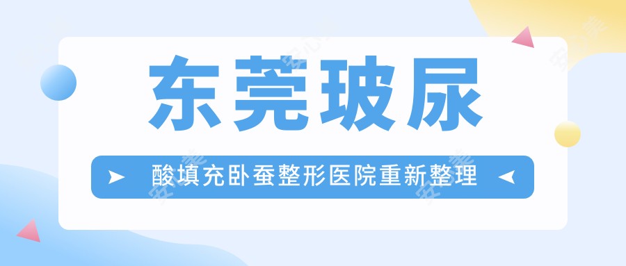 东莞玻尿酸填充卧蚕整形医院重新整理前10测评,总结整理当地这10家被各位爱戴,东莞玻尿酸填充卧蚕整形医院整理归纳