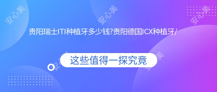 贵阳瑞士ITI种植牙多少钱?贵阳德国ICX种植牙/韩国登腾种植牙/美国百康种植牙价格划算