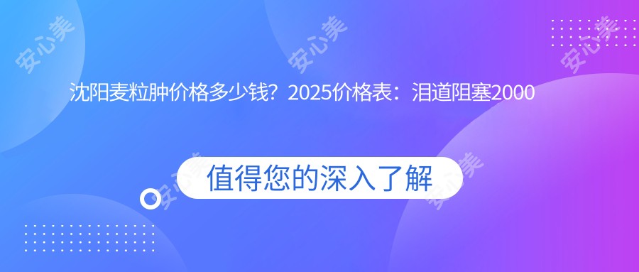 沈阳麦粒肿价格多少钱？2025价格表：泪道阻塞2000元起、倒睫1200元起