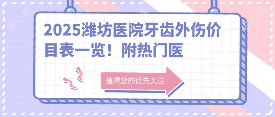 2025潍坊医院牙齿外伤价目表一览!附热门医院排名榜单!