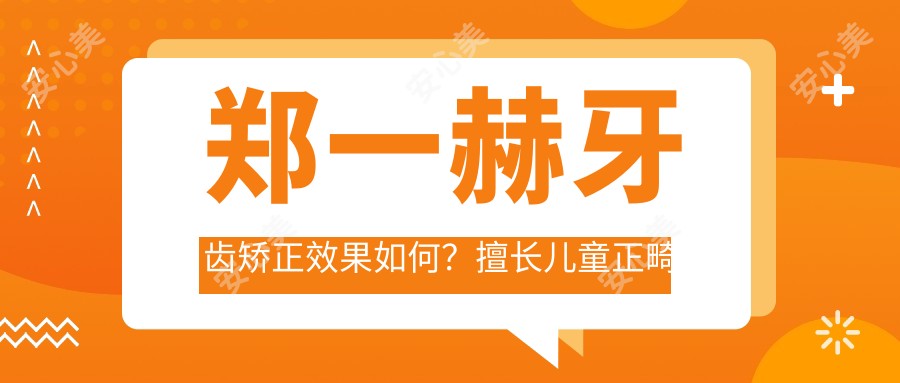 郑一赫牙齿矫正疗效如何?擅长儿童正畸与种植牙,蚌埠康美口腔医生