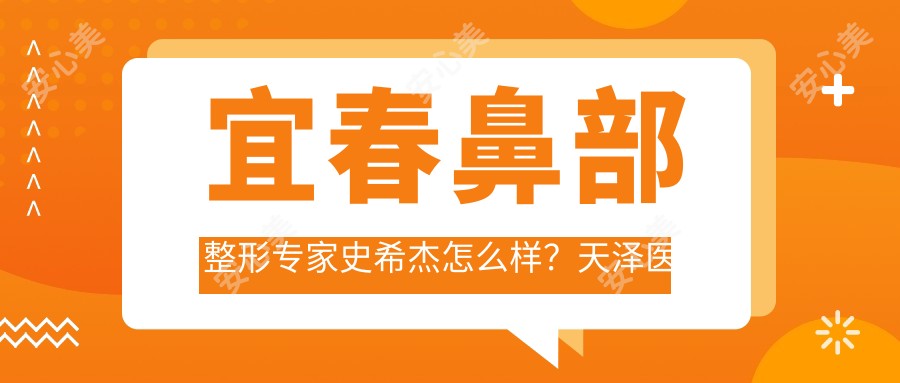 宜春鼻部整形医生史希杰怎么样？天泽医院技术院长亲诊实例多！