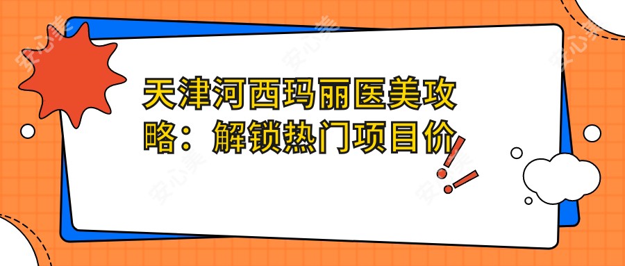 天津河西玛丽医美攻略:解锁热门项目价格,打造你的专属美丽