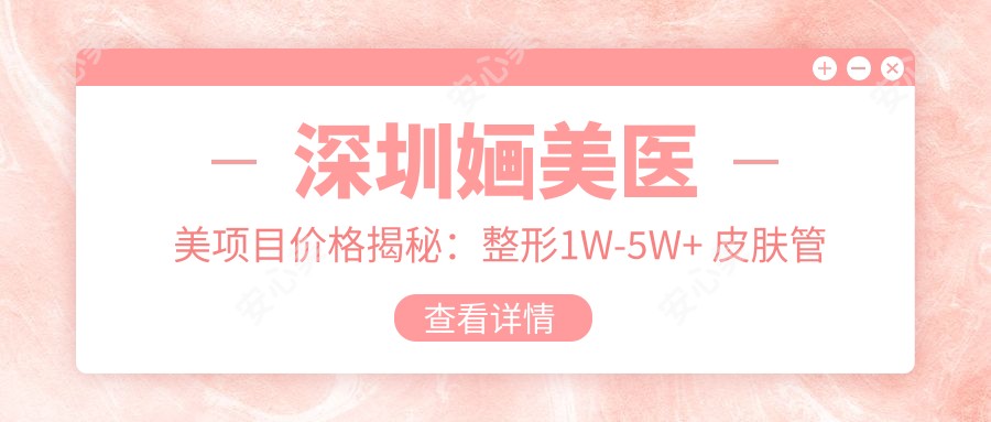 深圳婳美医美项目价格揭秘:整形1W-5W+ 皮肤管理5K-2W+