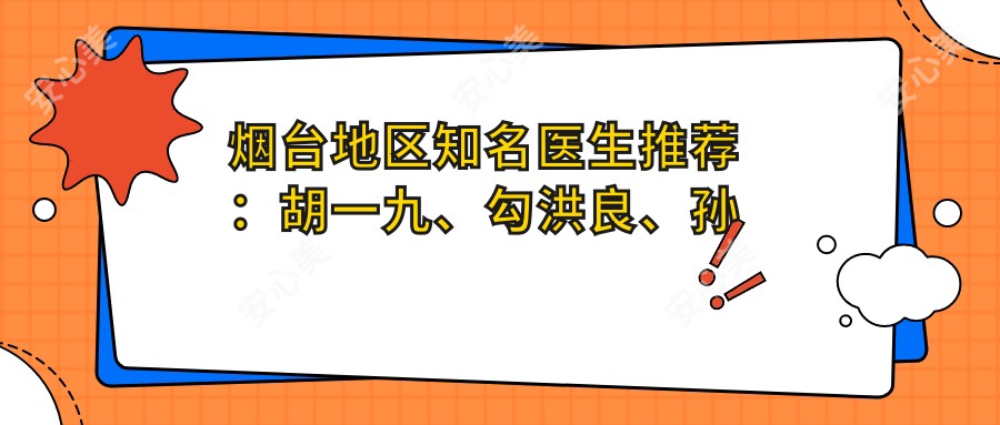 烟台地区有名医生推荐:胡一九、勾洪良、孙凤云擅长面部年轻化管理及抗衰老治疗