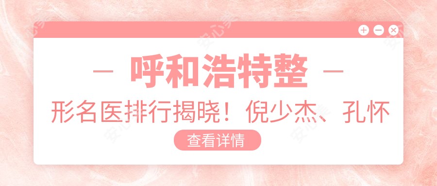呼和浩特整形名医排行揭晓!倪少杰、孔怀川以美体塑形技术获赞!