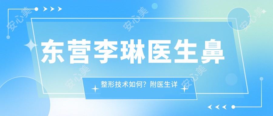 东营李琳医生鼻整形技术如何?附医生详细资料与实例