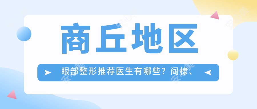 商丘地区眼部整形推荐医生有哪些?阎棣、安中磊、袁磊位列其中