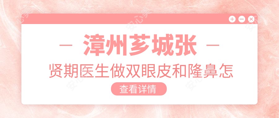 漳州芗城张贤期医生做双眼皮和隆鼻怎么样?技术口碑解析!