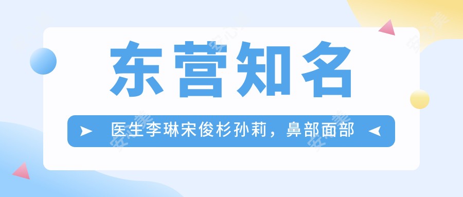 东营有名医生李琳宋俊杉孙莉,鼻部面部整形及美肤抗衰老疗效如何?